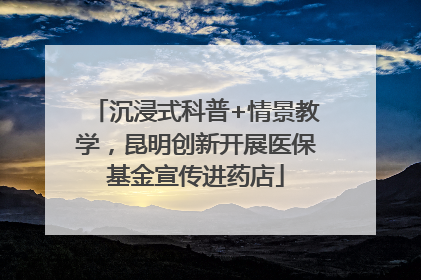 沉浸式科普+情景教学，昆明创新开展医保基金宣传进药店