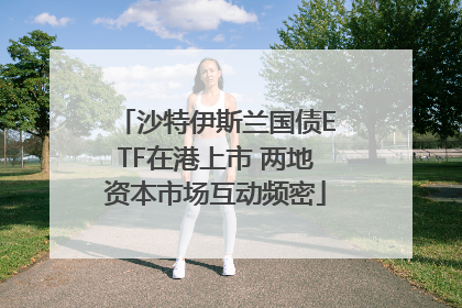 沙特伊斯兰国债ETF在港上市 两地资本市场互动频密