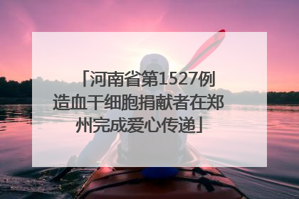 河南省第1527例造血干细胞捐献者在郑州完成爱心传递