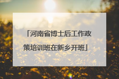 河南省博士后工作政策培训班在新乡开班