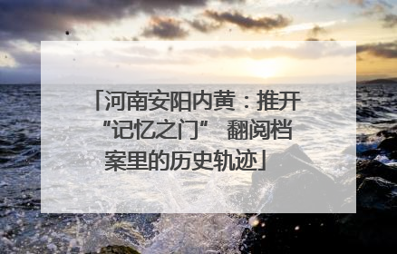 河南安阳内黄：推开“记忆之门” 翻阅档案里的历史轨迹