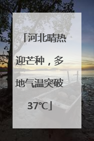 河北晴热迎芒种，多地气温突破37℃