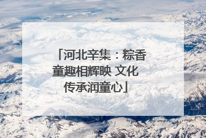 河北辛集：粽香童趣相辉映 文化传承润童心