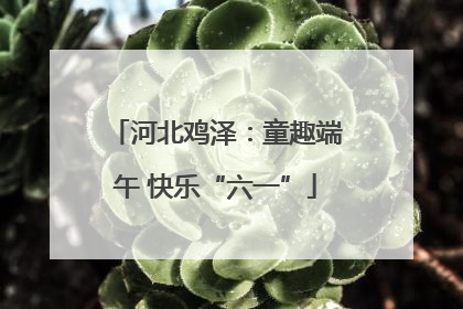 河北鸡泽：童趣端午 快乐“六一”