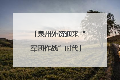 泉州外贸迎来“军团作战”时代