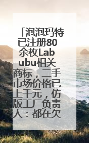 泡泡玛特已注册80余枚Labubu相关商标，二手市场价格已上千元，仿版工厂负责人：都在欠货，根本不够分