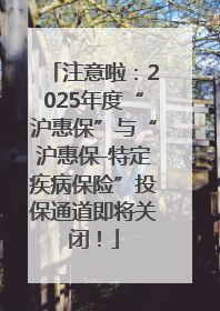 注意啦：2025年度“沪惠保”与“沪惠保-特定疾病保险”投保通道即将关闭！
