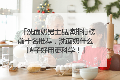 洗面奶男士品牌排行榜前十名推荐，洗面奶什么牌子好用更科学！