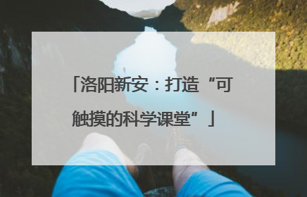 洛阳新安：打造“可触摸的科学课堂”