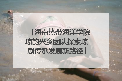 海南热带海洋学院琼韵兴乡团队探索琼剧传承发展新路径