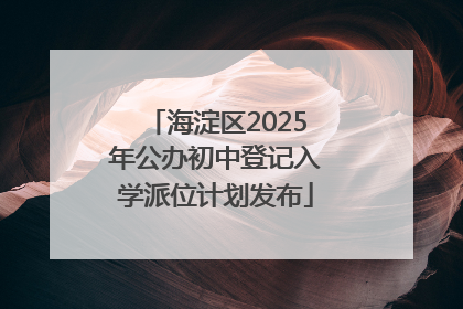 海淀区2025年公办初中登记入学派位计划发布