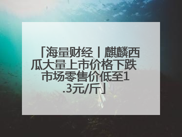 海量财经丨麒麟西瓜大量上市价格下跌 市场零售价低至1.3元/斤