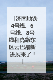 济南地铁4号线、6号线、8号线和高新东区云巴最新进展来了！