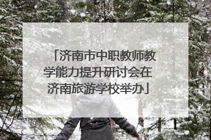 济南市中职教师教学能力提升研讨会在济南旅游学校举办
