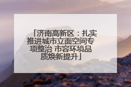 济南高新区：扎实推进城市立面空间专项整治 市容环境品质焕新提升