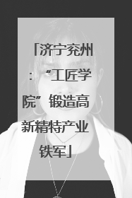 济宁兖州：“工匠学院”锻造高新精特产业铁军