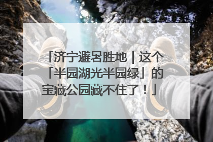 济宁避暑胜地｜这个「半园湖光半园绿」的宝藏公园藏不住了！