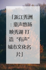 浙江秀洲：童声悠扬映秀湖 打造“有声”城市文化名片