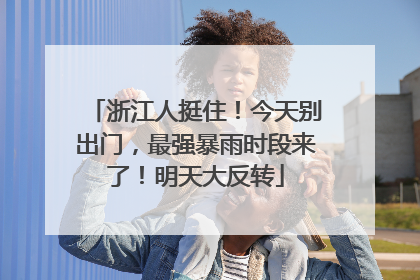 浙江人挺住！今天别出门，最强暴雨时段来了！明天大反转