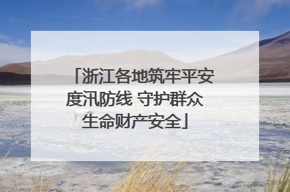 浙江各地筑牢平安度汛防线 守护群众生命财产安全