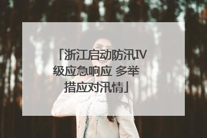 浙江启动防汛Ⅳ级应急响应 多举措应对汛情