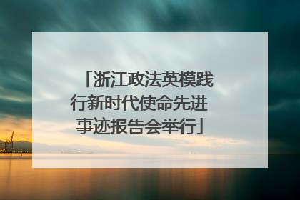 浙江政法英模践行新时代使命先进事迹报告会举行