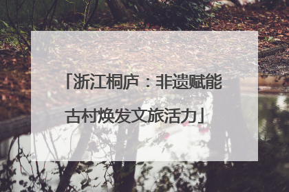 浙江桐庐：非遗赋能古村焕发文旅活力