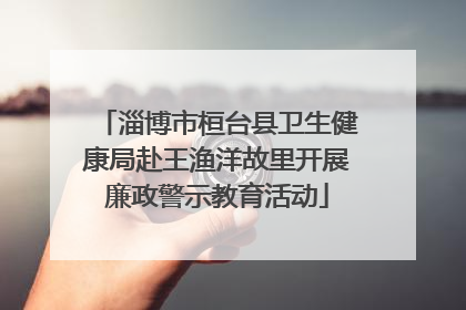 淄博市桓台县卫生健康局赴王渔洋故里开展廉政警示教育活动