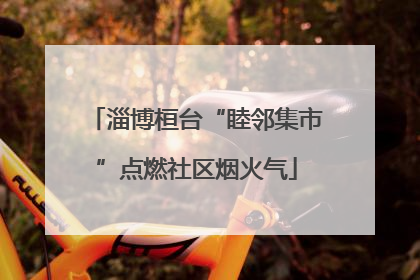 淄博桓台“睦邻集市”点燃社区烟火气