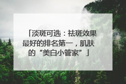 淡斑可选：祛斑效果最好的排名第一，肌肤的“美白小管家”