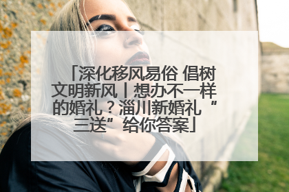 深化移风易俗 倡树文明新风丨想办不一样的婚礼？淄川新婚礼“三送”给你答案