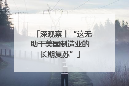 深观察丨“这无助于美国制造业的长期复苏”