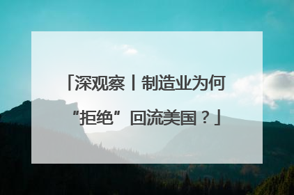 深观察丨制造业为何“拒绝”回流美国？