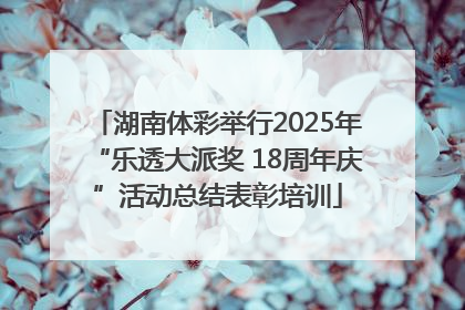 湖南体彩举行2025年“乐透大派奖 18周年庆”活动总结表彰培训