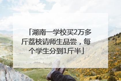 湖南一学校买2万多斤荔枝请师生品尝，每个学生分到1斤半