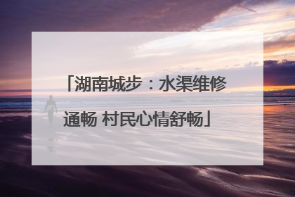 湖南城步：水渠维修通畅 村民心情舒畅