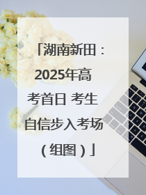 湖南新田：2025年高考首日 考生自信步入考场（组图）