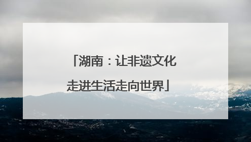 湖南：让非遗文化走进生活走向世界