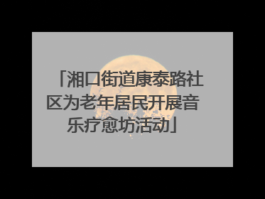 湘口街道康泰路社区为老年居民开展音乐疗愈坊活动