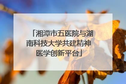 湘潭市五医院与湖南科技大学共建精神医学创新平台