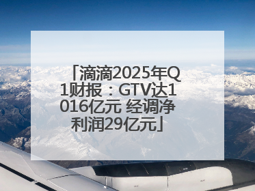 滴滴2025年Q1财报：GTV达1016亿元 经调净利润29亿元