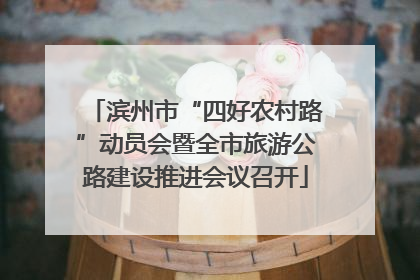 滨州市“四好农村路”动员会暨全市旅游公路建设推进会议召开