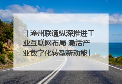 漳州联通纵深推进工业互联网布局 激活产业数字化转型新动能