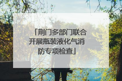 荆门多部门联合开展瓶装液化气消防专项检查
