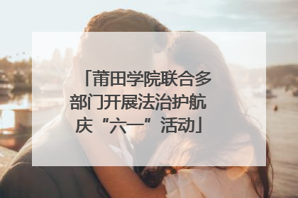莆田学院联合多部门开展法治护航庆“六一”活动