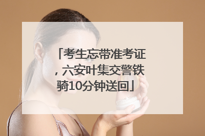 考生忘带准考证，六安叶集交警铁骑10分钟送回