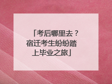 考后哪里去？宿迁考生纷纷踏上毕业之旅