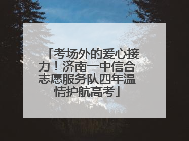 考场外的爱心接力！济南一中信合志愿服务队四年温情护航高考