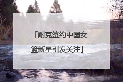 耐克签约中国女篮新星引发关注