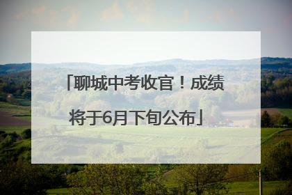 聊城中考收官！成绩将于6月下旬公布